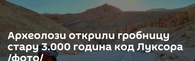 Археолози открили гробницу стару 3.000 година код Луксора /фото/
