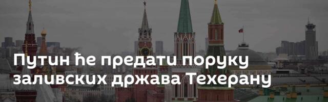 Путин ће предати поруку заливских држава Техерану