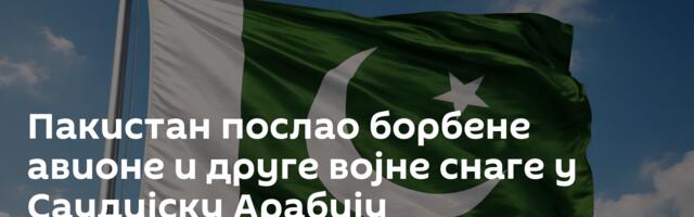 Пакистан послао борбене авионе и друге војне снаге у Саудијску Арабију