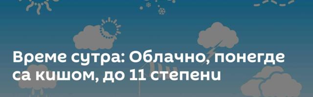 Време сутра: Облачно, понегде са кишом, до 11 степени