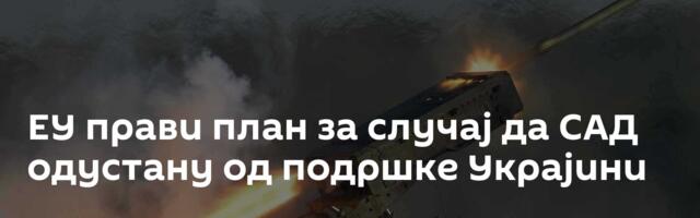ЕУ прави план за случај да САД одустану од подршке Украјини