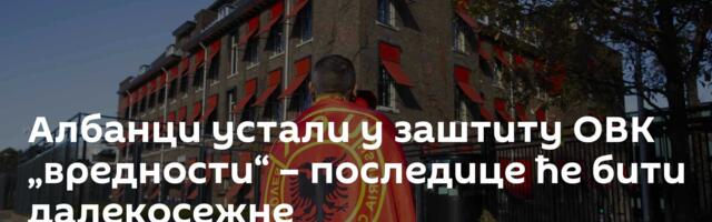 Албанци устали у заштиту ОВК „вредности“ – последице ће бити далекосежне