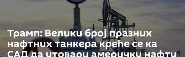 Трамп: Велики број празних нафтних танкера креће се ка САД да утовари америчку нафту