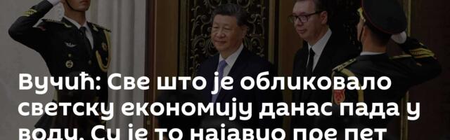 Вучић: Све што је обликовало светску економију данас пада у воду, Си је то најавио пре пет година