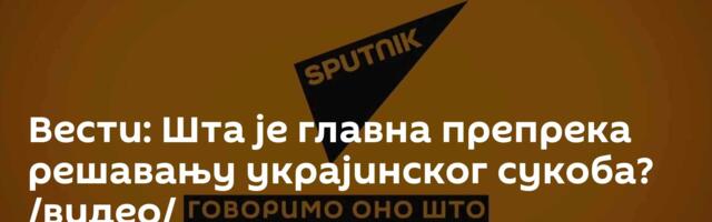 Вести: Шта  је главна препрека решавању украјинског сукоба? /видео/