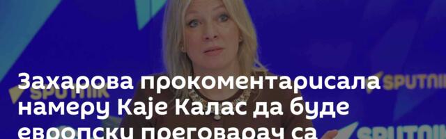 Захарова прокоментарисала намеру Каје Калас да буде европски преговарач са Москвом