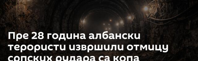 Пре 28 година албански терористи извршили отмицу српских рудара са копа Белаћевац
