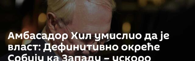 Амбасадор Хил умислио да је власт: Дефинитивно окреће Србију ка Западу – ускоро прилика за одговор