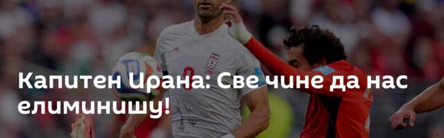 Капитен Ирана: Све чине да нас елиминишу!