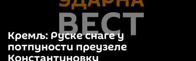 Кремљ: Руске снаге у потпуности преузеле Константиновку