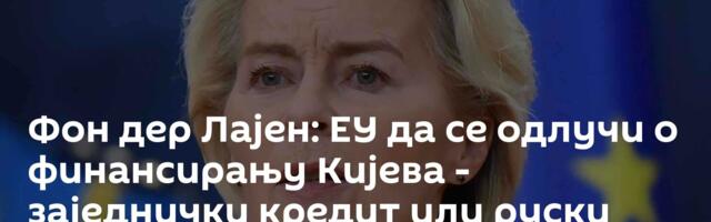 Фон дер Лајен: ЕУ да се одлучи о финансирању Кијева - заједнички кредит или руски активи