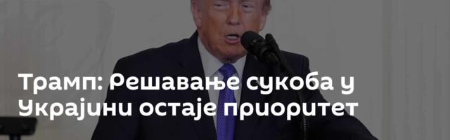 Трамп: Решавање сукоба у Украјини остаје приоритет