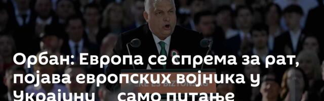 Орбан: Европа се спрема за рат, појава европских војника у Украјини ─ само питање времена