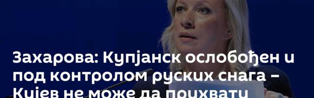 Захарова: Купјанск ослобођен и под контролом руских снага – Кијев не може да прихвати истину