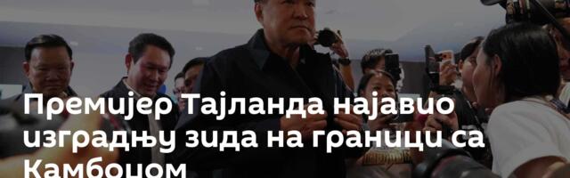 Премијер Тајланда најавио изградњу зида на граници са Камбоџом