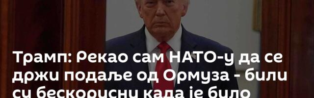 Трамп: Рекао сам НАТО-у да се држи подаље од Ормуза - били су бескорисни када је било потребно