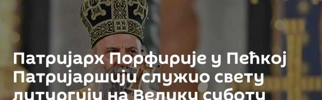 Патријарх Порфирије у Пећкој Патријаршији служио свету литургију на Велику суботу