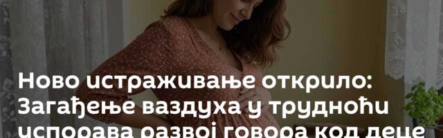 Ново истраживање открило: Загађење ваздуха у трудноћи успорава развој говора код деце
