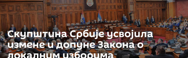 Скупштина Србије усвојила измене и допуне Закона о локалним изборима