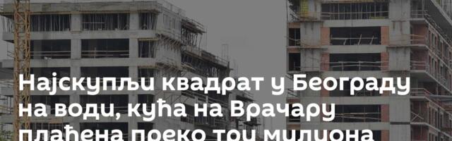 Најскупљи квадрат у Београду на води, кућа на Врачару плаћена преко три милиона евра