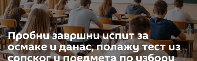 Пробни завршни испит за осмаке и данас, полажу тест из српског и предмета по избору