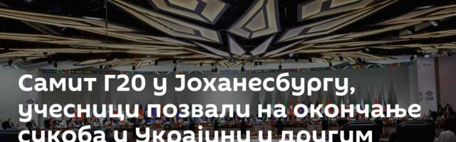 Самит Г20 у Јоханесбургу, учесници позвали  на окончање сукоба у Украјини и другим деловима света