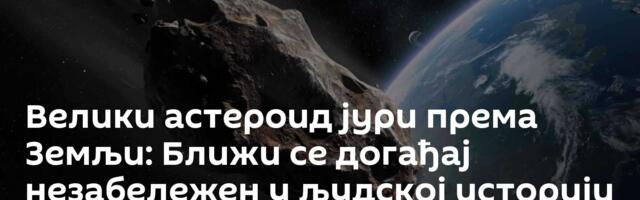 Велики астероид јури према Земљи: Ближи се догађај незабележен у људској историји