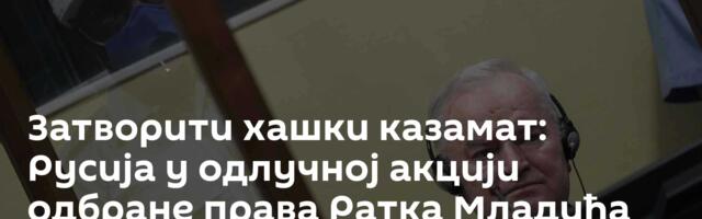 Затворити хашки казамат: Русија у одлучној акцији одбране права Ратка Младића