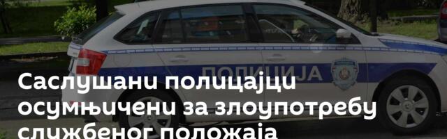 Саслушани полицајци осумњичени за злоупотребу службеног положаја