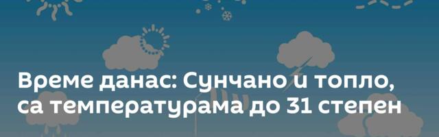 Време данас: Сунчано и топло, са температурама до 31 степен