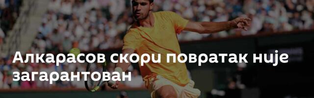 Алкарасов скори повратак није загарантован