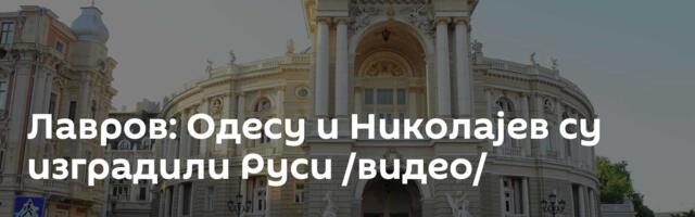 Лавров: Одесу и Николајев су изградили Руси /видео/