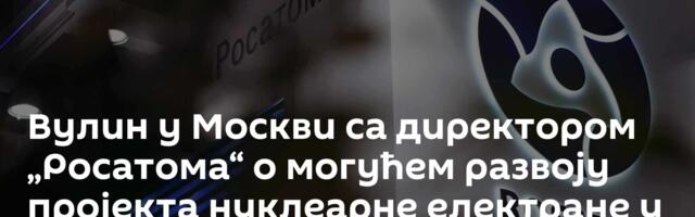 Вулин у Москви са директором „Росатома“ о могућем развоју пројекта нуклеарне електране у Србији