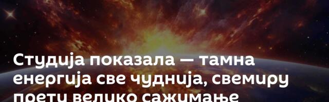Студија показала — тамна енергија све чуднија, свемиру прети велико сажимање