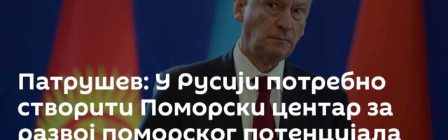 Патрушев: У Русији потребно створити Поморски центар за развој поморског потенцијала
