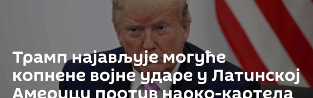 Трамп најављује могуће копнене војне ударе у Латинској Америци против нарко-картела