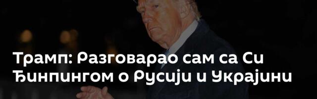 Трамп: Разговарао сам са Си Ђинпингом о Русији и Украјини