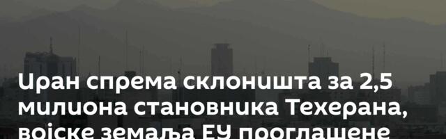 Иран спрема склоништа за 2,5 милиона становника Техерана, војске земаља ЕУ проглашене терористичким