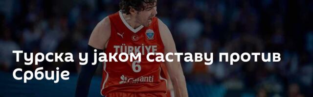Турска у јаком саставу против Србије