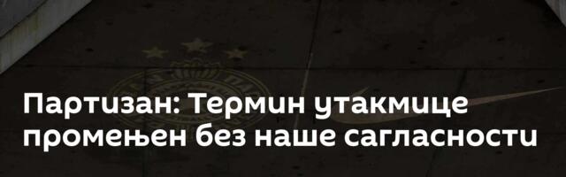 Партизан: Термин утакмице промењен без наше сагласности