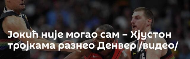Јокић није могао сам – Хјустон тројкама разнео Денвер /видео/