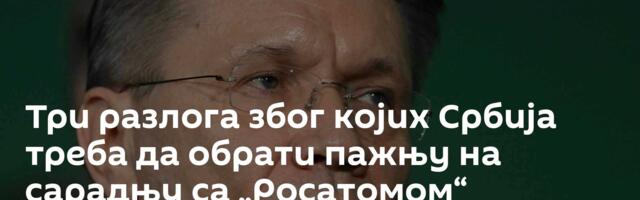 Три разлога због којих Србија треба да обрати пажњу на сарадњу са „Росатомом“