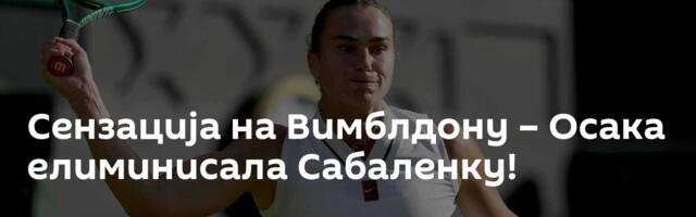 Сензација на Вимблдону – Осака елиминисала Сабаленку!