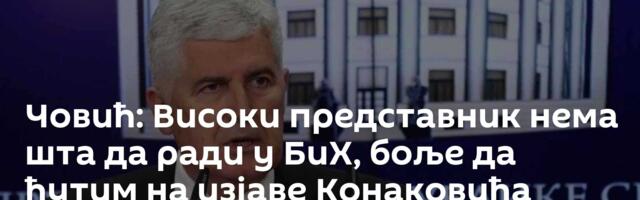 Човић: Високи представник нема шта да ради у БиХ, боље да ћутим на изјаве Конаковића