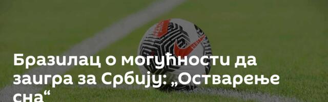 Бразилац о могућности да заигра за Србију: „Остварење сна“