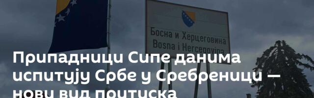 Припадници Сипе данима испитују Србе у Сребреници — нови вид притиска