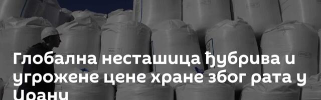 Глобална несташица ђубрива и угрожене цене хране због рата у Ирану