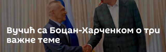 Вучић са Боцан-Харченком о три важне теме