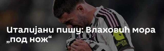 Италијани пишу: Влаховић мора „под нож“