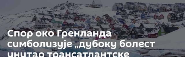 Спор око Гренланда симболизује „дубоку болест унутар трансатлантске алијансе“